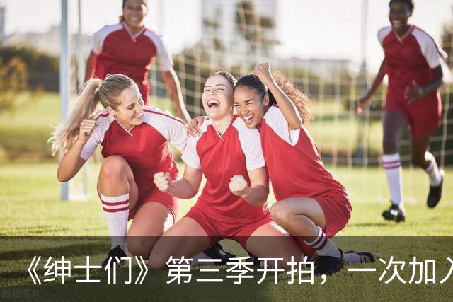 《绅士们》第三季开拍，一次加入3位好莱坞熟脸
