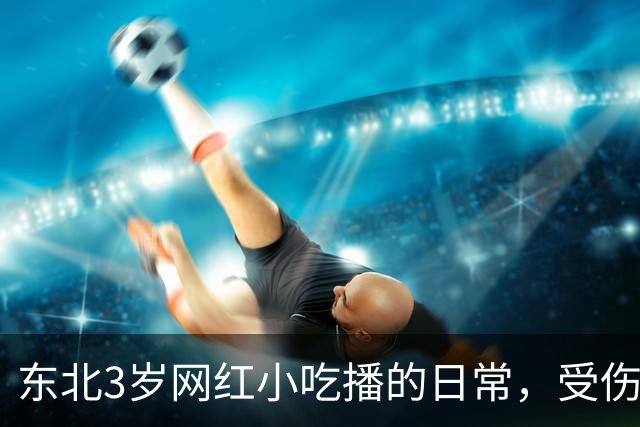 东北3岁网红小吃播的日常，受伤了爸爸不陪伴，乖乖吃饭