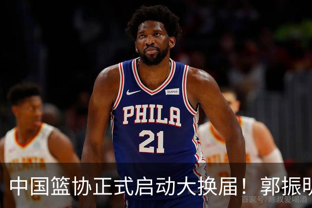 中国篮协正式启动大换届！郭振明面临调整，四位候选人谁能挂帅？