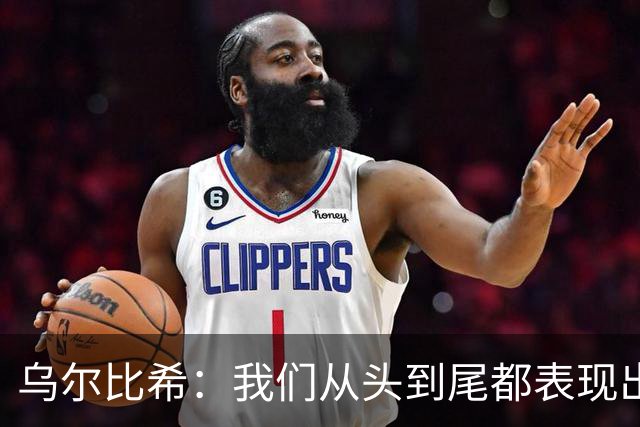 乌尔比希：我们从头到尾都表现出色；希望诺伊尔能够尽快回归
