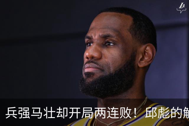 兵强马壮却开局两连败！邱彪的解释耐人寻味，是时候召唤巩晓彬了