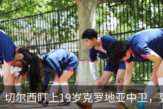 切尔西盯上19岁克罗地亚中卫，要跟拜仁巴萨皇马抢人