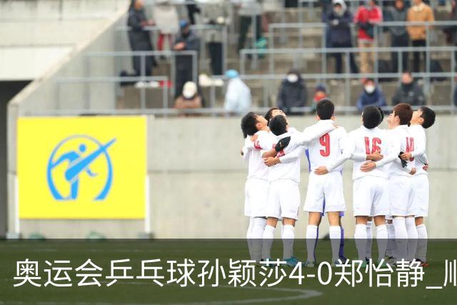 奥运会乒乓球孙颖莎4-0郑怡静 顺利闯入女单4强
