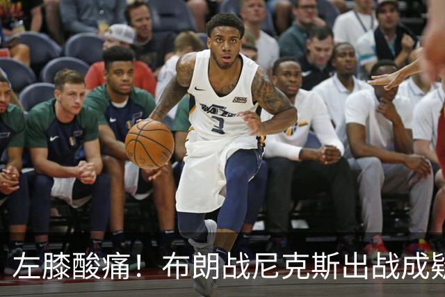 左膝酸痛！布朗战尼克斯出战成疑，76人迎NBA杯小组首场