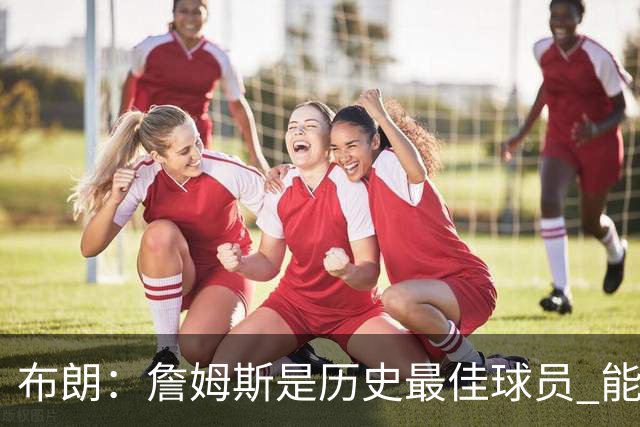 布朗：詹姆斯是历史最佳球员 能和他并肩作战是一种荣幸