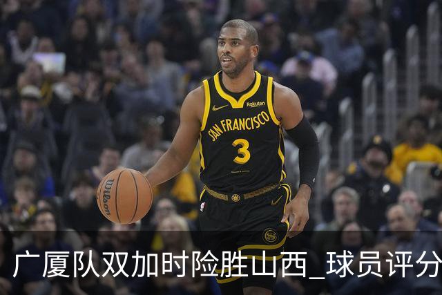 广厦队双加时险胜山西 球员评分 3人优秀1人最差 最佳球员不是塔克