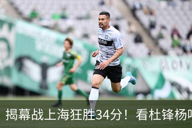 揭幕战上海狂胜34分！看杜锋杨鸣怎么说，古德温22分6板9助不愧MVP