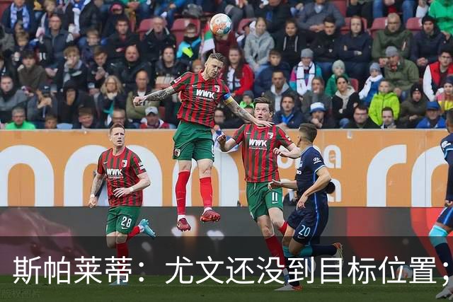 斯帕莱蒂：尤文还没到目标位置；想得到什么必须自己争取