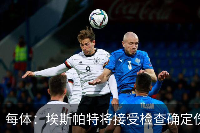 每体：埃斯帕特将接受检查确定伤情，赛前他打了封闭才能出场