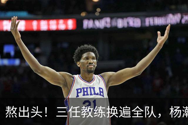 熬出头！三任教练换遍全队，杨瀚森获主帅盖章认可，第三中锋稳了