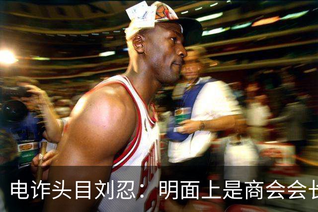电诈头目刘忍：明面上是商会会长，背地里却坑害无数自己的同胞