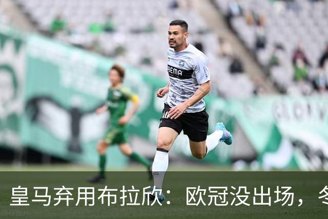 皇马弃用布拉欣：欧冠没出场，冬窗离队几成定局