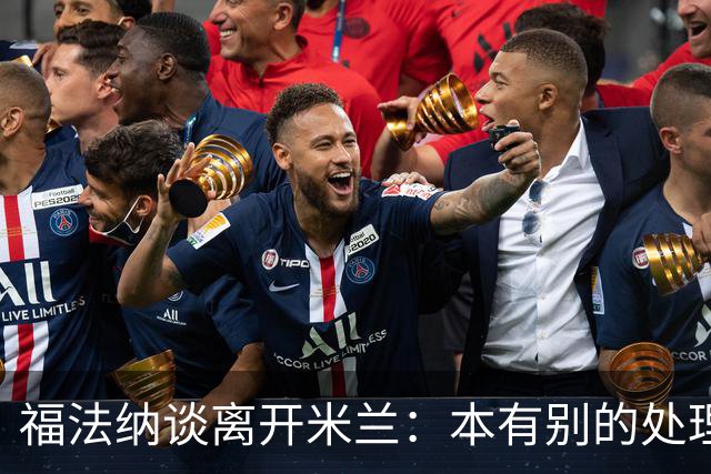 福法纳谈离开米兰：本有别的处理方式，他们得到了想要的阵容