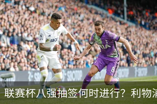 联赛杯八强抽签何时进行？利物浦切尔西战后当晚揭晓