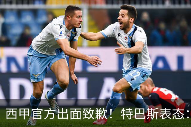 西甲官方出面致歉！特巴斯表态：不能让个人行为毁掉多年合作