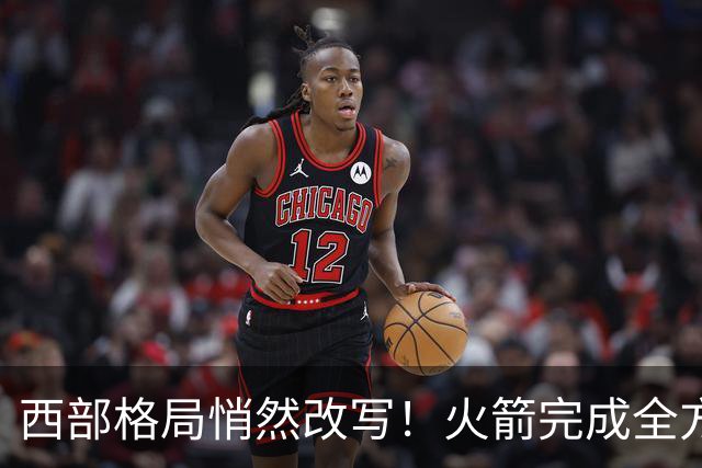 西部格局悄然改写！火箭完成全方位蜕变，新赛季西部真没几支能打的