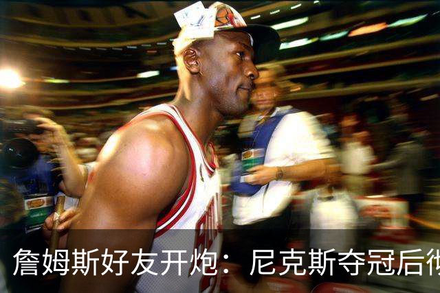 詹姆斯好友开炮：尼克斯夺冠后彻底躺平，全队出工不出力