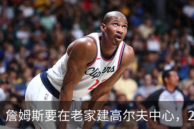 詹姆斯要在老家建高尔夫中心，2027年7月办邀请赛