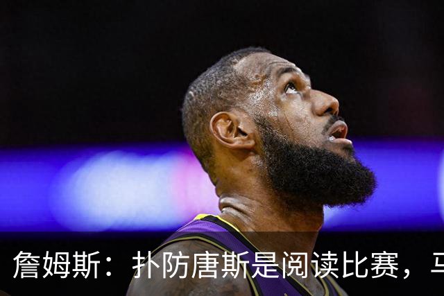 詹姆斯：扑防唐斯是阅读比赛，马克西抢断扣篮非常提气