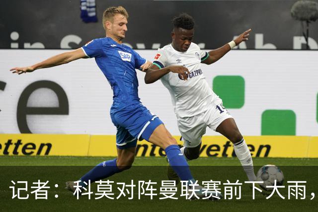 记者：科莫对阵曼联赛前下大雨，开球前后可能伴有闪电