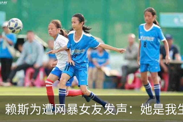 赖斯为遭网暴女友发声：她是我生命挚爱，没有人比她更适合我