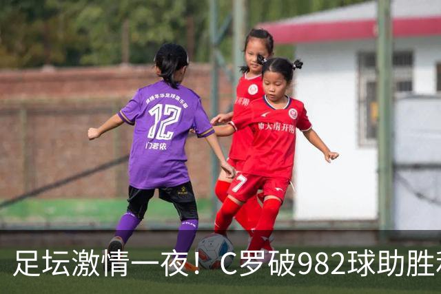 足坛激情一夜！C罗破982球助胜利3 1，热那亚3 2，伊普斯维奇1 1森林