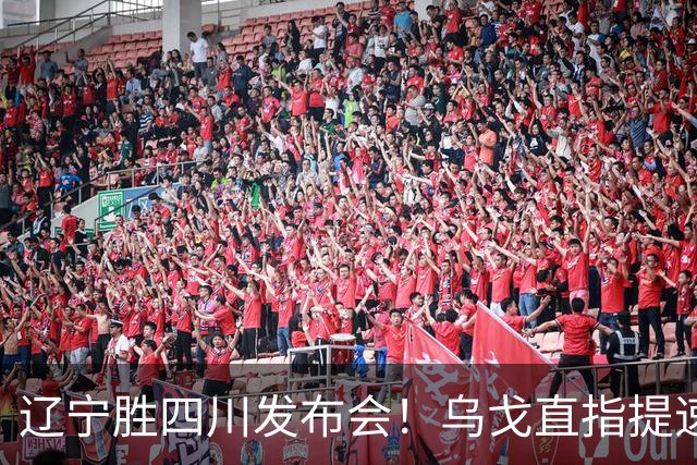 辽宁胜四川发布会！乌戈直指提速点赞2将，库珀表态强调磨合！
