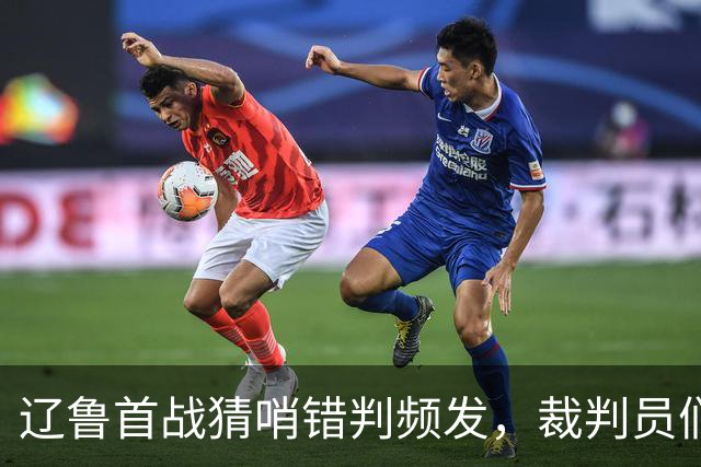 辽鲁首战猜哨错判频发，裁判员们是否也该适应联赛的进步