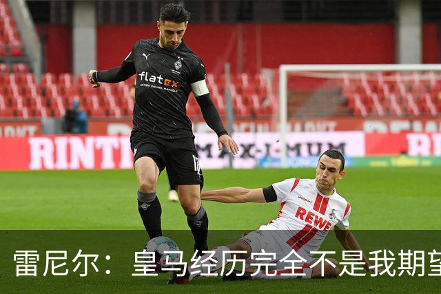 雷尼尔：皇马经历完全不是我期望的那样，但我在各方面成熟了很多
