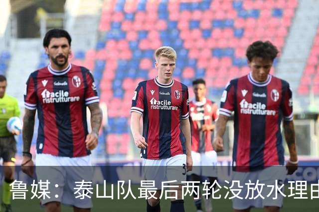 鲁媒：泰山队最后两轮没放水理由，无欲无求也不会拿比赛当人情
