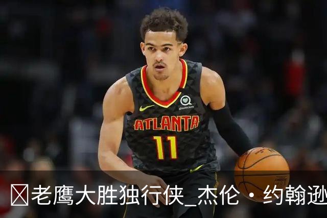 🏀老鹰大胜独行侠 杰伦·约翰逊20+14 沃克25+5 弗拉格26+12
