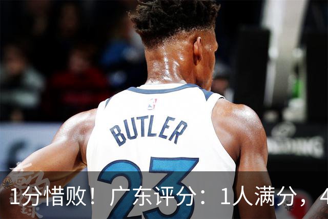 1分惜败！广东评分：1人满分，4将优秀，4人不及格，阿旺三分爆发
