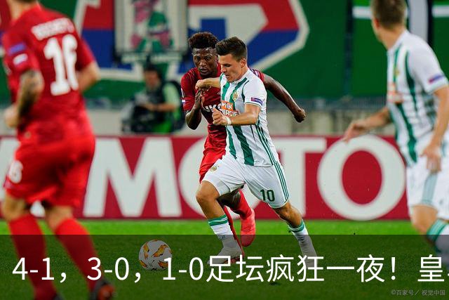4-1，3-0，1-0足坛疯狂一夜！皇马狂胜，尤文惨败，阿森纳绝杀！