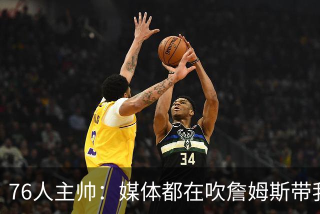76人主帅：媒体都在吹詹姆斯带我们战胜尼克斯，但不能忽视别人