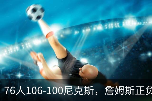 76人106-100尼克斯，詹姆斯正负值首发倒数第一，最佳球员出炉