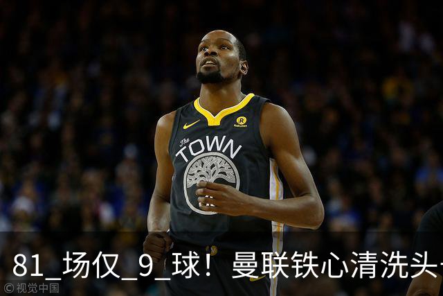 81 场仅 9 球！曼联铁心清洗头号水货！红魔补强锁定英超神锋