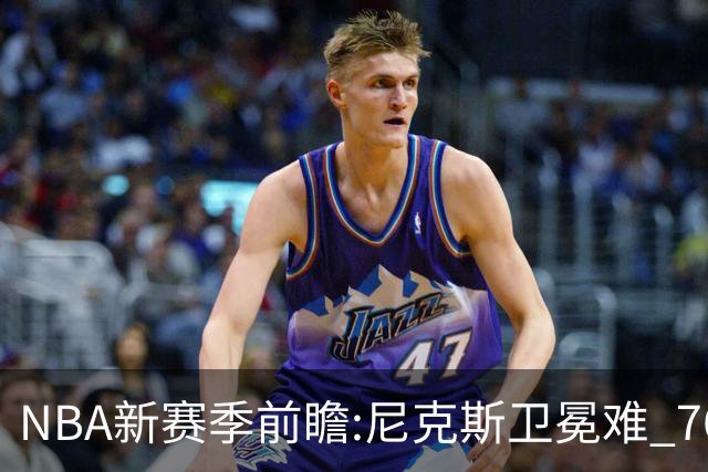 NBA新赛季前瞻:尼克斯卫冕难 76人豪组四巨头